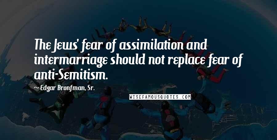 Edgar Bronfman, Sr. Quotes: The Jews' fear of assimilation and intermarriage should not replace fear of anti-Semitism.