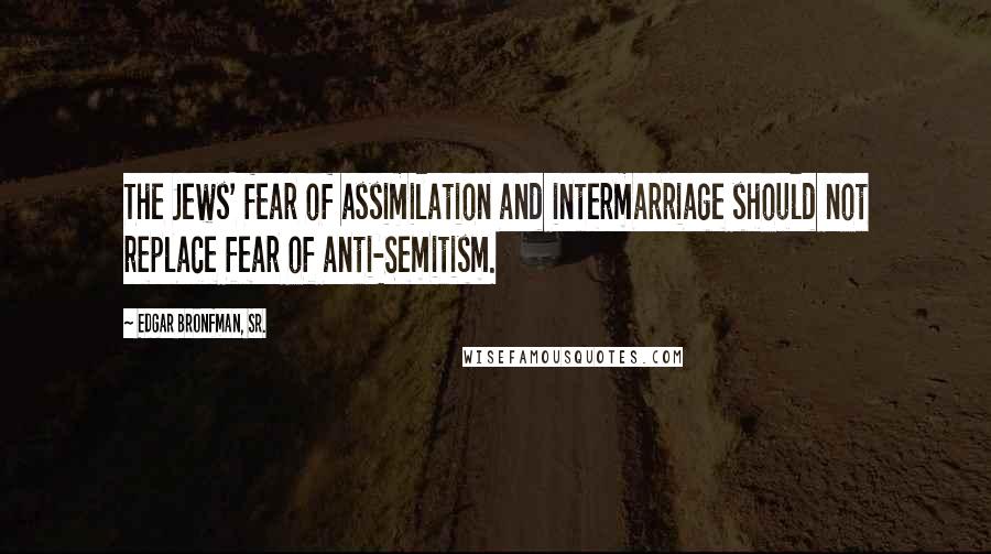 Edgar Bronfman, Sr. Quotes: The Jews' fear of assimilation and intermarriage should not replace fear of anti-Semitism.