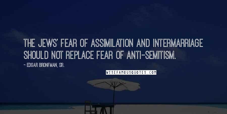 Edgar Bronfman, Sr. Quotes: The Jews' fear of assimilation and intermarriage should not replace fear of anti-Semitism.