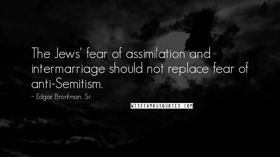 Edgar Bronfman, Sr. Quotes: The Jews' fear of assimilation and intermarriage should not replace fear of anti-Semitism.