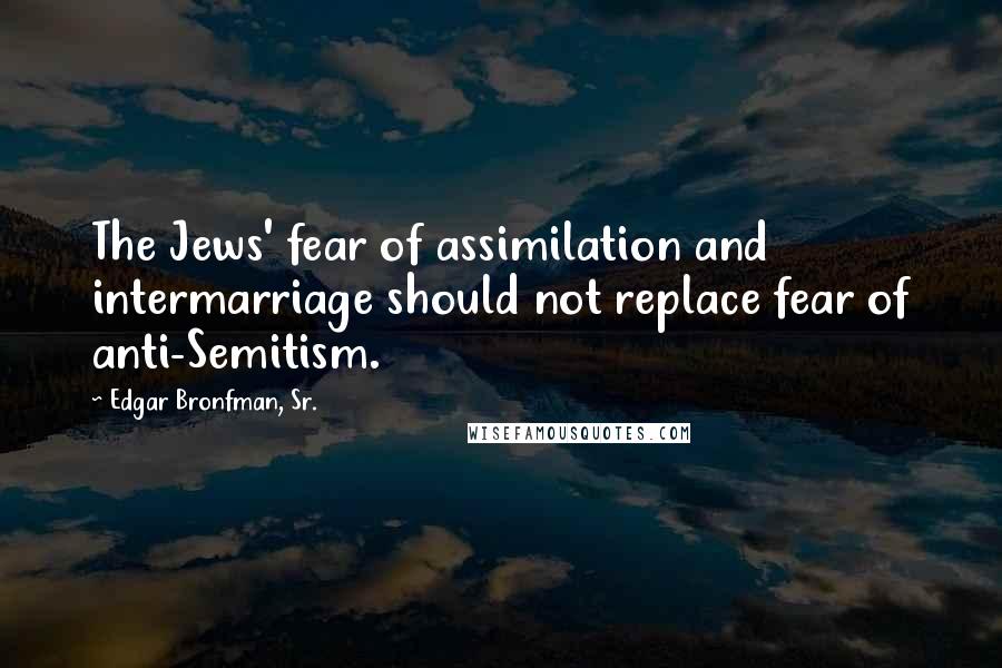 Edgar Bronfman, Sr. Quotes: The Jews' fear of assimilation and intermarriage should not replace fear of anti-Semitism.