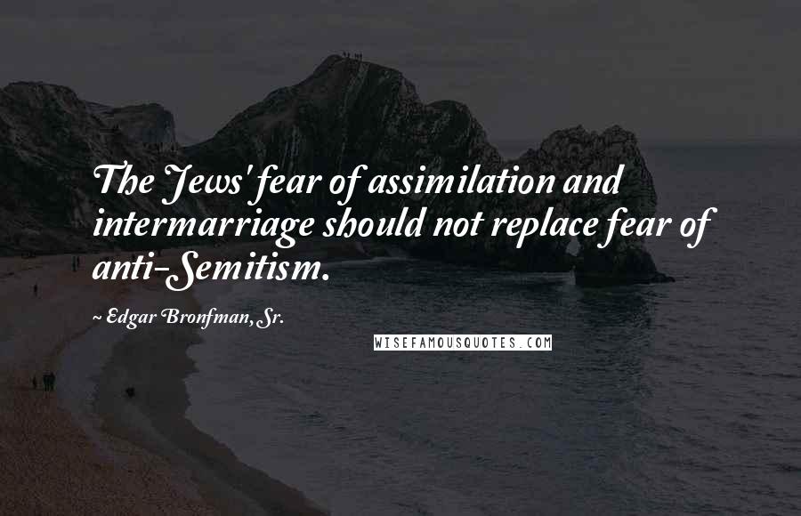 Edgar Bronfman, Sr. Quotes: The Jews' fear of assimilation and intermarriage should not replace fear of anti-Semitism.