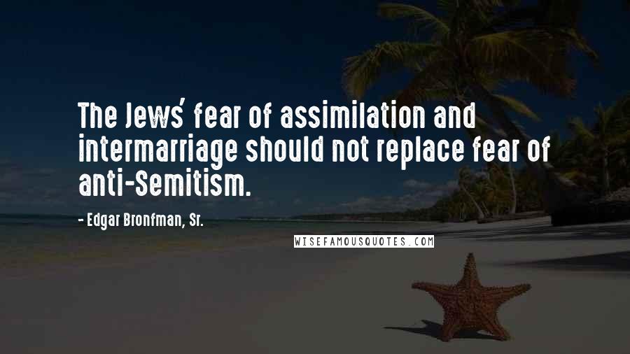 Edgar Bronfman, Sr. Quotes: The Jews' fear of assimilation and intermarriage should not replace fear of anti-Semitism.