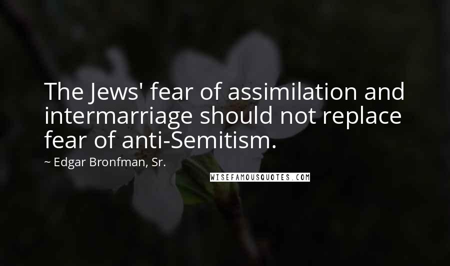 Edgar Bronfman, Sr. Quotes: The Jews' fear of assimilation and intermarriage should not replace fear of anti-Semitism.