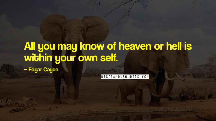Edgar Cayce Quotes: All you may know of heaven or hell is within your own self.