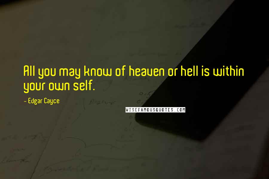 Edgar Cayce Quotes: All you may know of heaven or hell is within your own self.