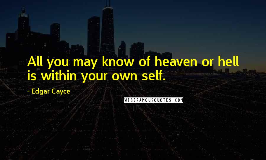Edgar Cayce Quotes: All you may know of heaven or hell is within your own self.