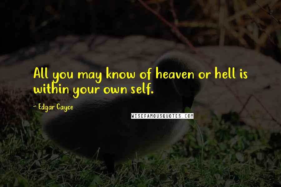 Edgar Cayce Quotes: All you may know of heaven or hell is within your own self.