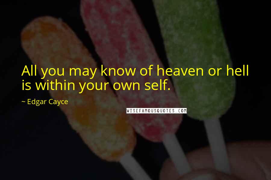 Edgar Cayce Quotes: All you may know of heaven or hell is within your own self.