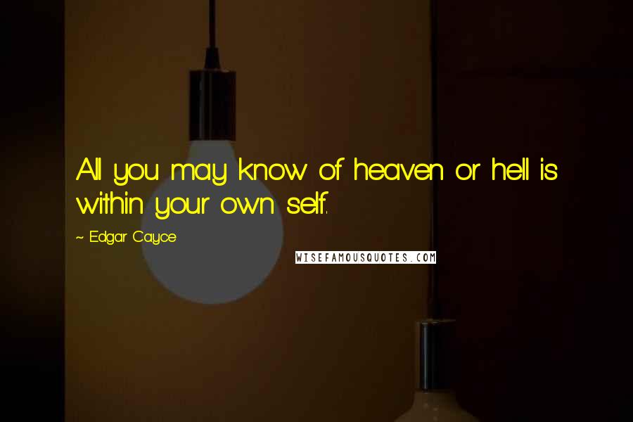 Edgar Cayce Quotes: All you may know of heaven or hell is within your own self.