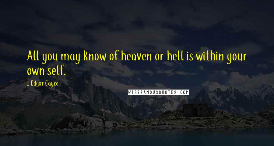 Edgar Cayce Quotes: All you may know of heaven or hell is within your own self.
