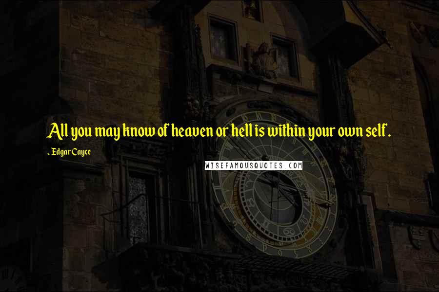 Edgar Cayce Quotes: All you may know of heaven or hell is within your own self.