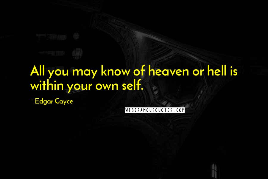Edgar Cayce Quotes: All you may know of heaven or hell is within your own self.