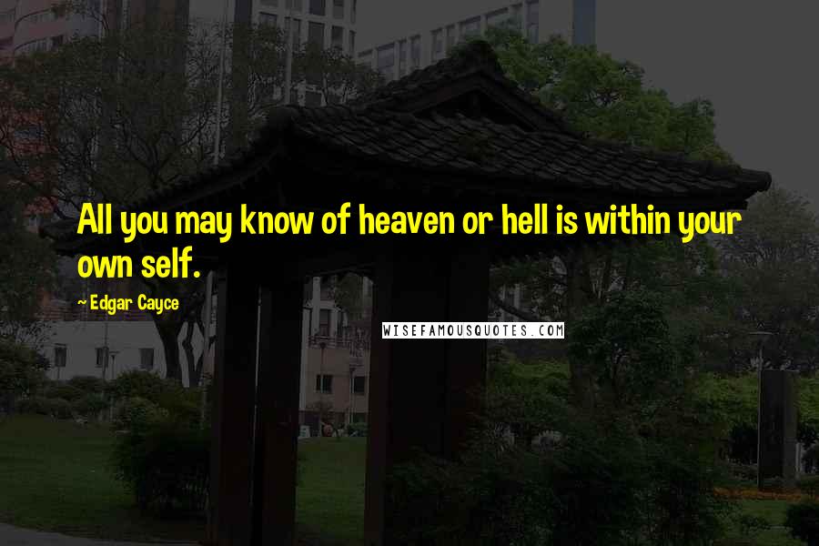 Edgar Cayce Quotes: All you may know of heaven or hell is within your own self.