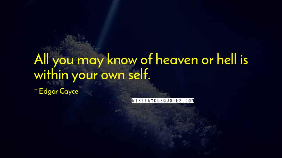 Edgar Cayce Quotes: All you may know of heaven or hell is within your own self.