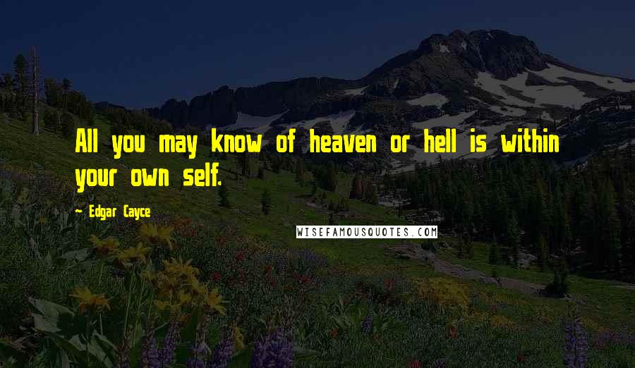 Edgar Cayce Quotes: All you may know of heaven or hell is within your own self.