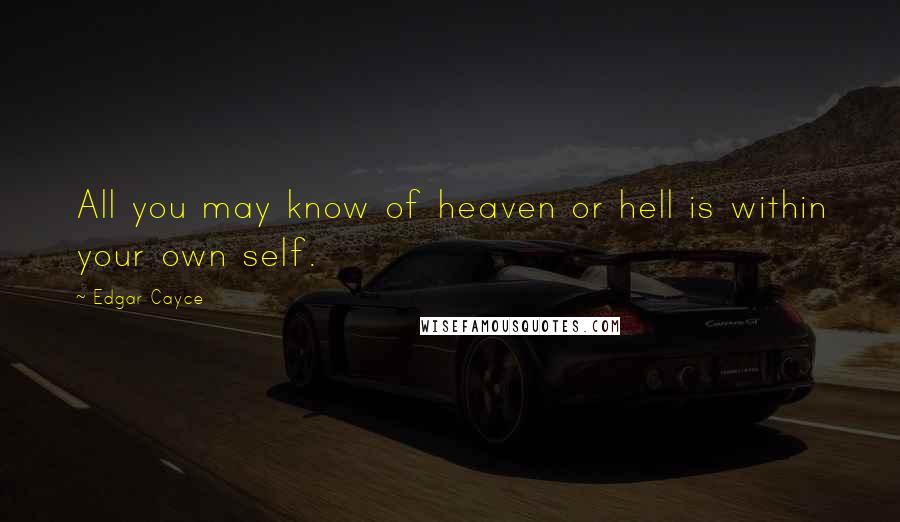 Edgar Cayce Quotes: All you may know of heaven or hell is within your own self.