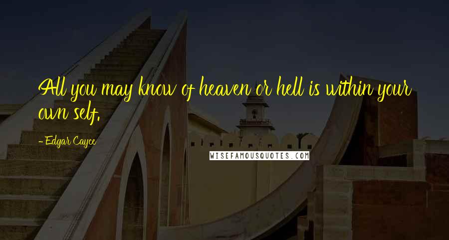 Edgar Cayce Quotes: All you may know of heaven or hell is within your own self.