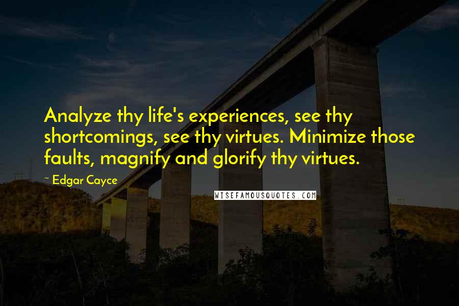 Edgar Cayce Quotes: Analyze thy life's experiences, see thy shortcomings, see thy virtues. Minimize those faults, magnify and glorify thy virtues.