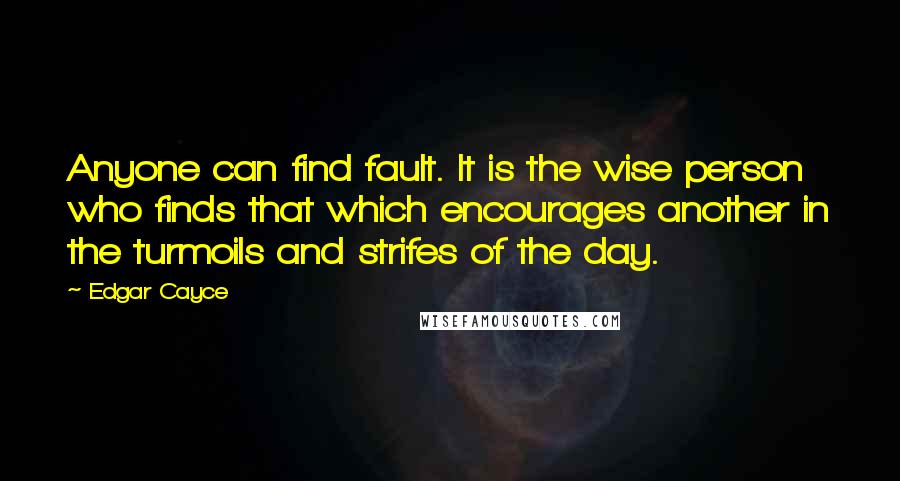 Edgar Cayce Quotes: Anyone can find fault. It is the wise person who finds that which encourages another in the turmoils and strifes of the day.