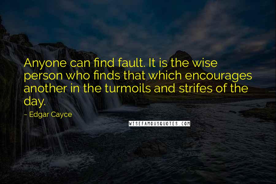 Edgar Cayce Quotes: Anyone can find fault. It is the wise person who finds that which encourages another in the turmoils and strifes of the day.