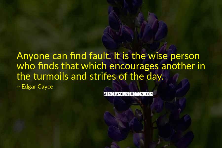Edgar Cayce Quotes: Anyone can find fault. It is the wise person who finds that which encourages another in the turmoils and strifes of the day.