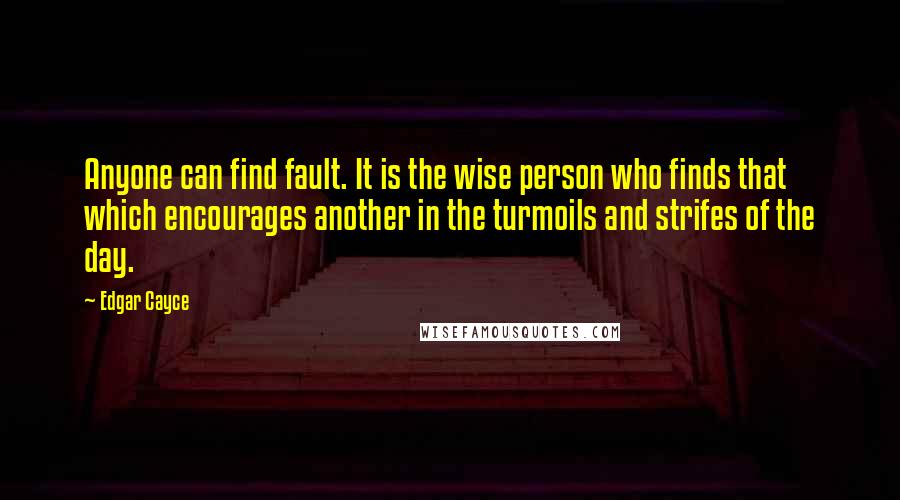 Edgar Cayce Quotes: Anyone can find fault. It is the wise person who finds that which encourages another in the turmoils and strifes of the day.