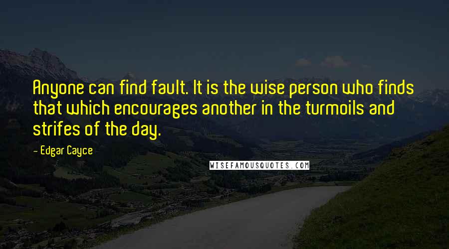 Edgar Cayce Quotes: Anyone can find fault. It is the wise person who finds that which encourages another in the turmoils and strifes of the day.