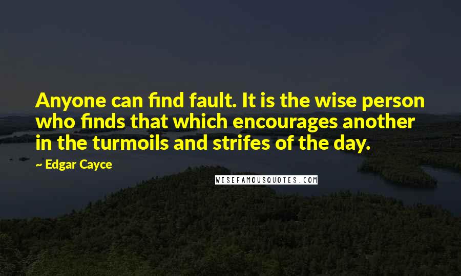 Edgar Cayce Quotes: Anyone can find fault. It is the wise person who finds that which encourages another in the turmoils and strifes of the day.