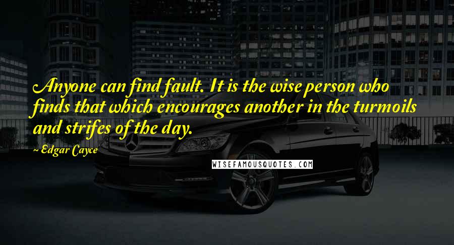 Edgar Cayce Quotes: Anyone can find fault. It is the wise person who finds that which encourages another in the turmoils and strifes of the day.