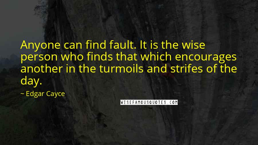 Edgar Cayce Quotes: Anyone can find fault. It is the wise person who finds that which encourages another in the turmoils and strifes of the day.