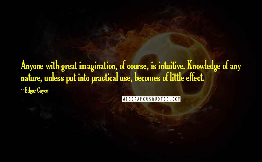 Edgar Cayce Quotes: Anyone with great imagination, of course, is intuitive. Knowledge of any nature, unless put into practical use, becomes of little effect.