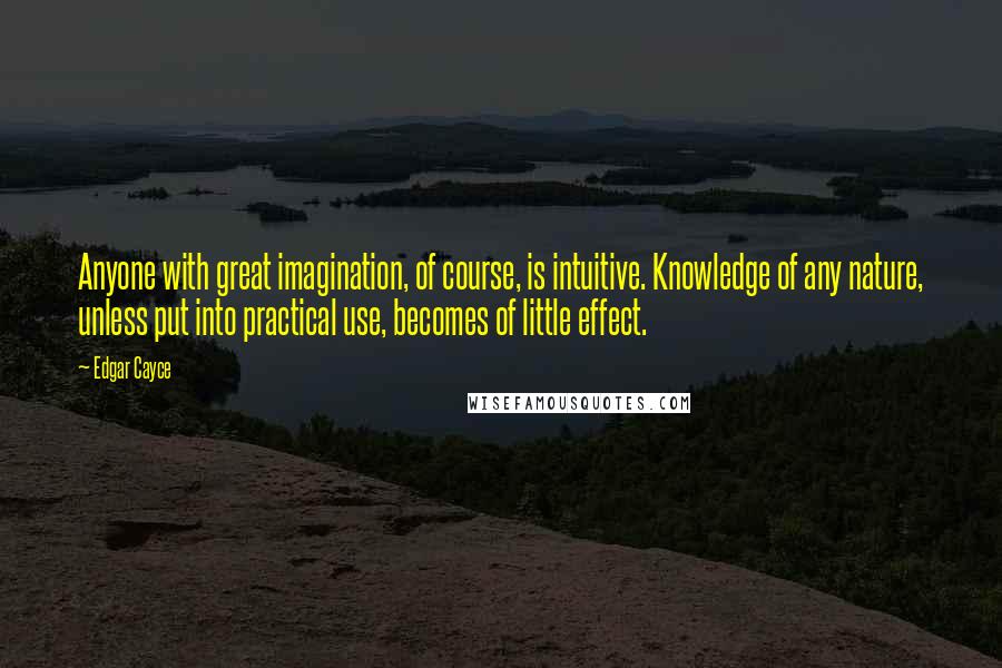 Edgar Cayce Quotes: Anyone with great imagination, of course, is intuitive. Knowledge of any nature, unless put into practical use, becomes of little effect.