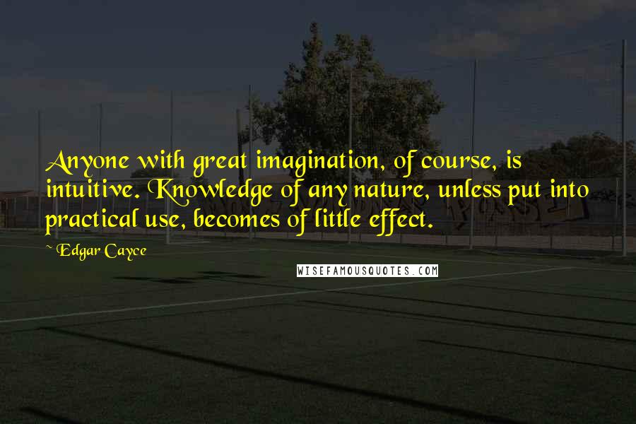 Edgar Cayce Quotes: Anyone with great imagination, of course, is intuitive. Knowledge of any nature, unless put into practical use, becomes of little effect.