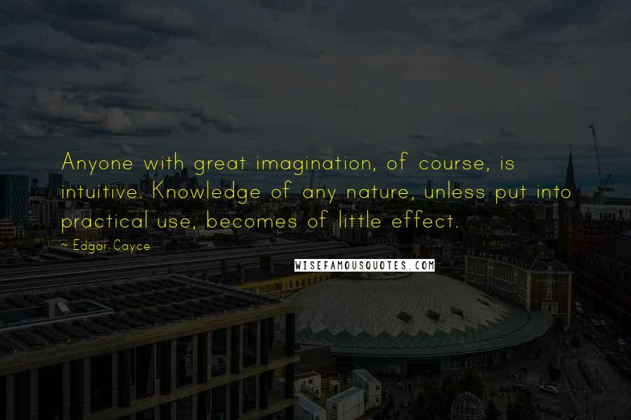 Edgar Cayce Quotes: Anyone with great imagination, of course, is intuitive. Knowledge of any nature, unless put into practical use, becomes of little effect.