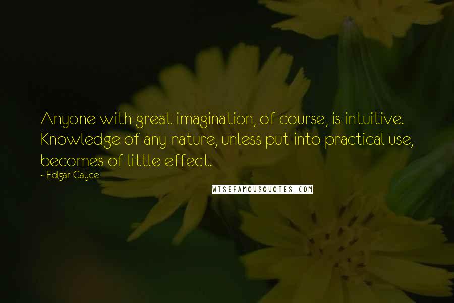 Edgar Cayce Quotes: Anyone with great imagination, of course, is intuitive. Knowledge of any nature, unless put into practical use, becomes of little effect.
