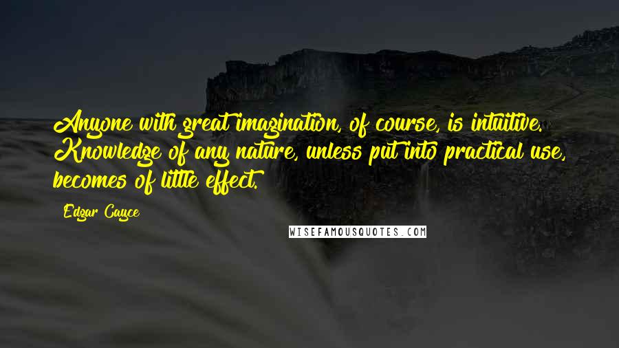 Edgar Cayce Quotes: Anyone with great imagination, of course, is intuitive. Knowledge of any nature, unless put into practical use, becomes of little effect.