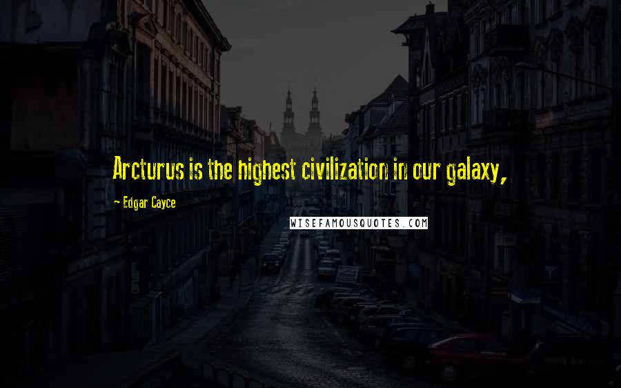 Edgar Cayce Quotes: Arcturus is the highest civilization in our galaxy,