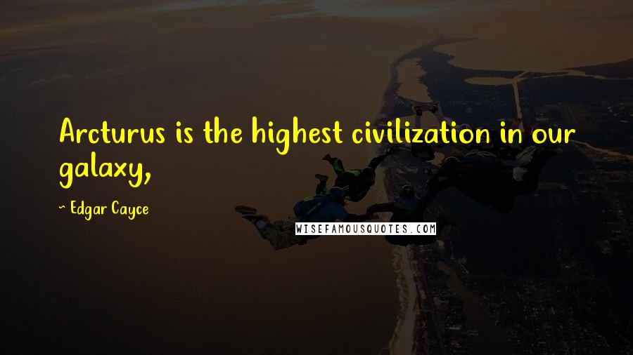 Edgar Cayce Quotes: Arcturus is the highest civilization in our galaxy,