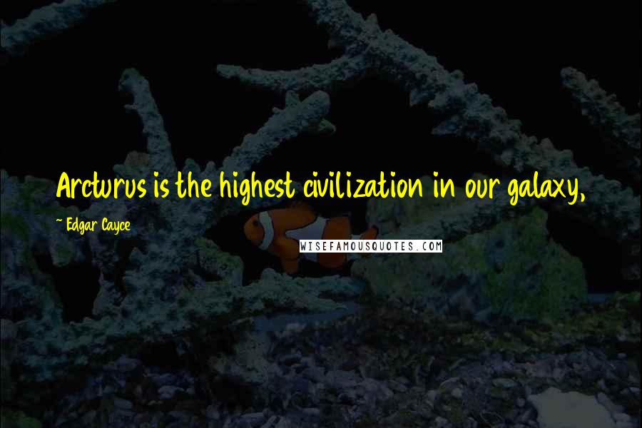 Edgar Cayce Quotes: Arcturus is the highest civilization in our galaxy,
