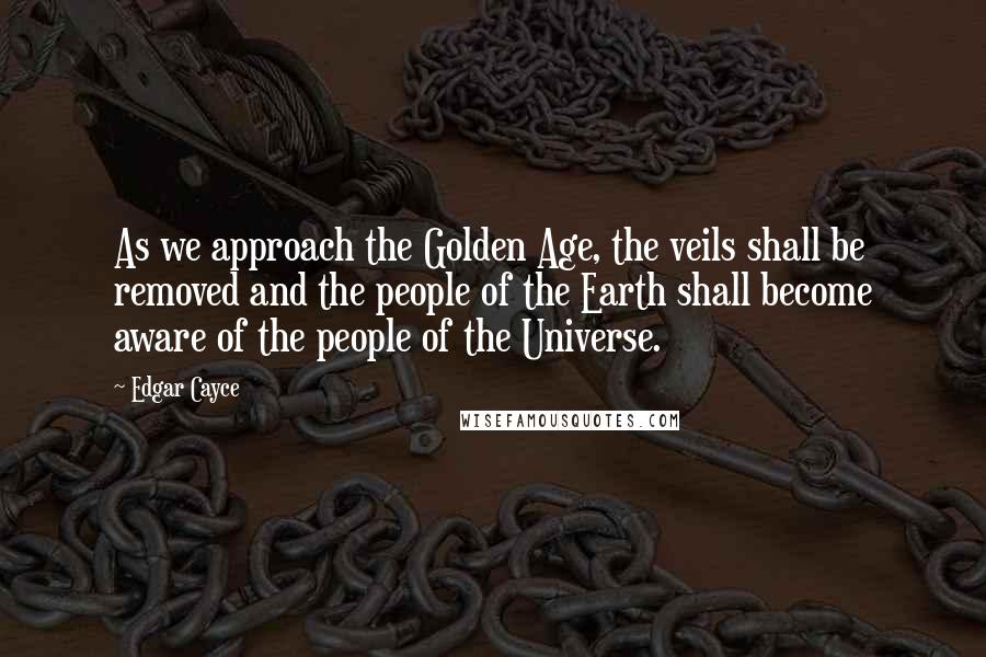 Edgar Cayce Quotes: As we approach the Golden Age, the veils shall be removed and the people of the Earth shall become aware of the people of the Universe.