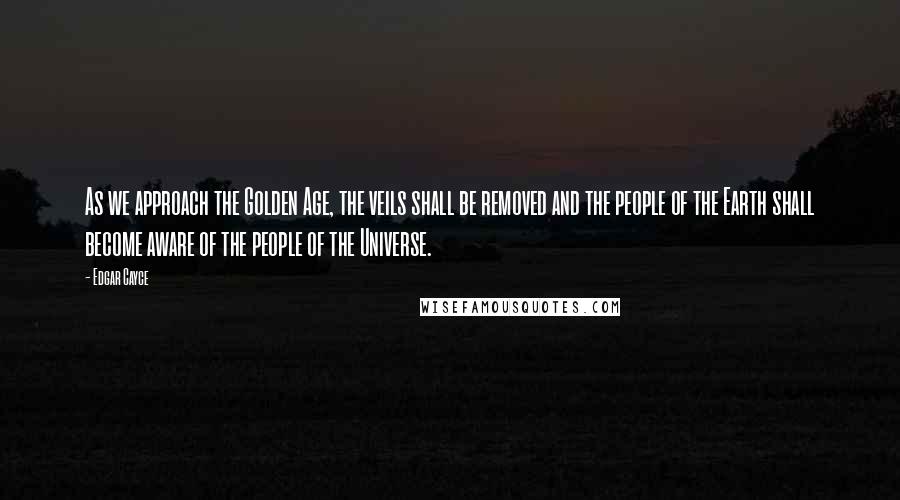 Edgar Cayce Quotes: As we approach the Golden Age, the veils shall be removed and the people of the Earth shall become aware of the people of the Universe.