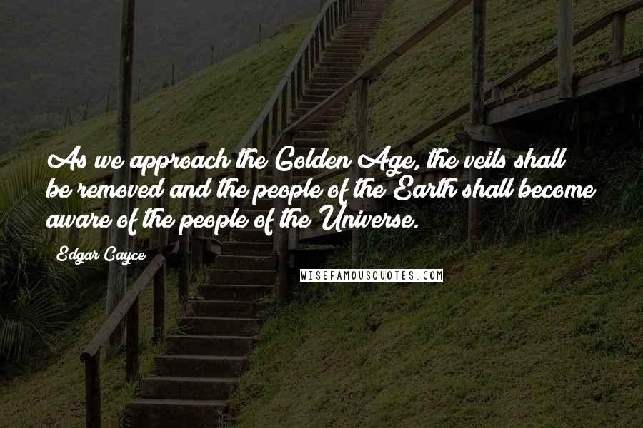 Edgar Cayce Quotes: As we approach the Golden Age, the veils shall be removed and the people of the Earth shall become aware of the people of the Universe.