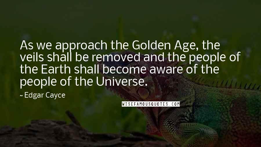 Edgar Cayce Quotes: As we approach the Golden Age, the veils shall be removed and the people of the Earth shall become aware of the people of the Universe.
