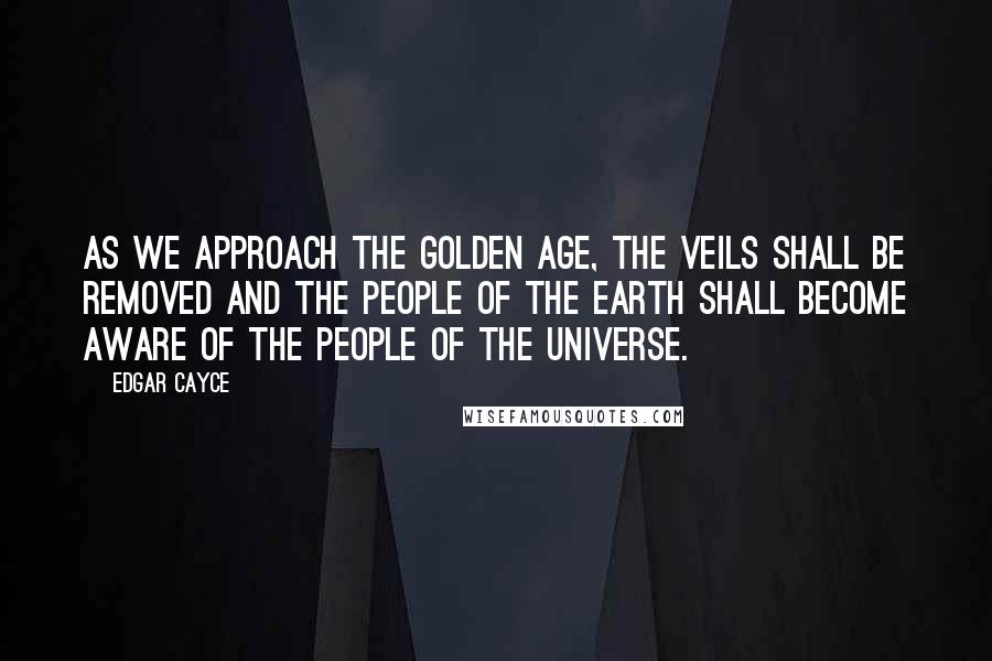 Edgar Cayce Quotes: As we approach the Golden Age, the veils shall be removed and the people of the Earth shall become aware of the people of the Universe.
