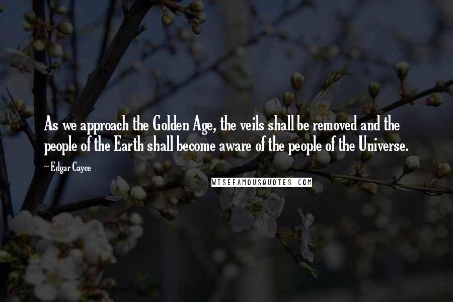 Edgar Cayce Quotes: As we approach the Golden Age, the veils shall be removed and the people of the Earth shall become aware of the people of the Universe.