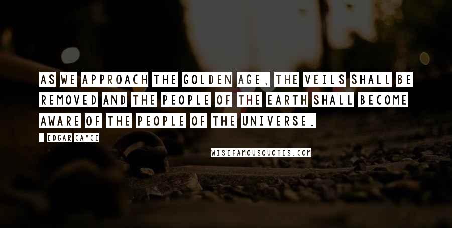 Edgar Cayce Quotes: As we approach the Golden Age, the veils shall be removed and the people of the Earth shall become aware of the people of the Universe.
