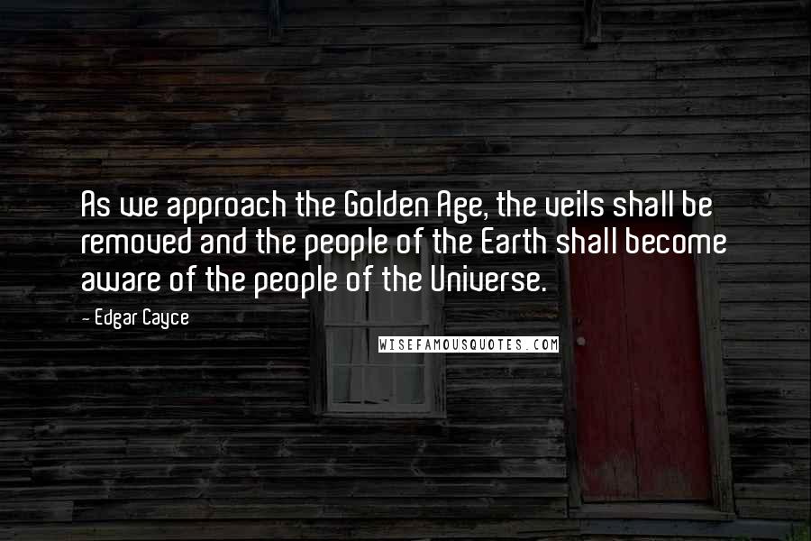 Edgar Cayce Quotes: As we approach the Golden Age, the veils shall be removed and the people of the Earth shall become aware of the people of the Universe.