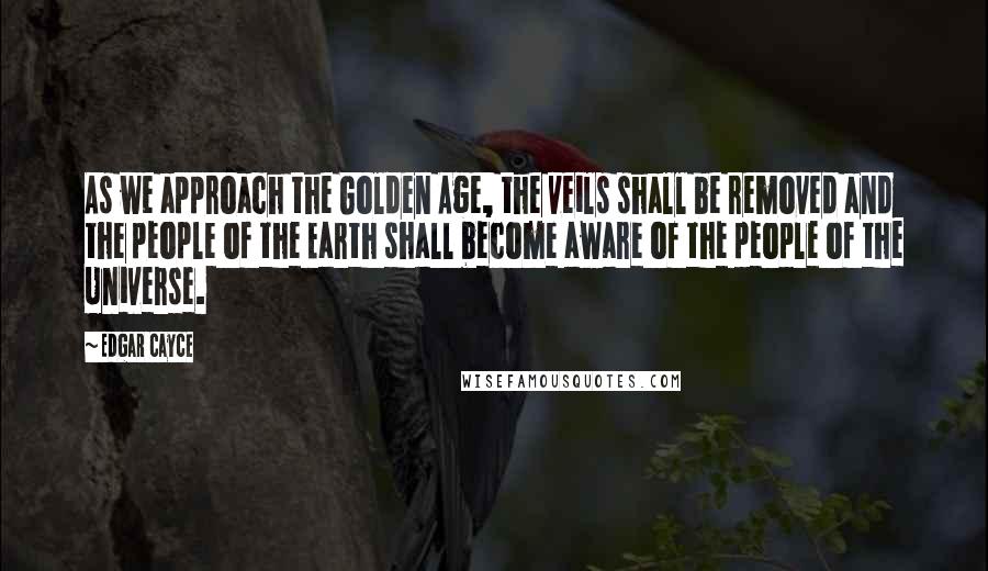 Edgar Cayce Quotes: As we approach the Golden Age, the veils shall be removed and the people of the Earth shall become aware of the people of the Universe.