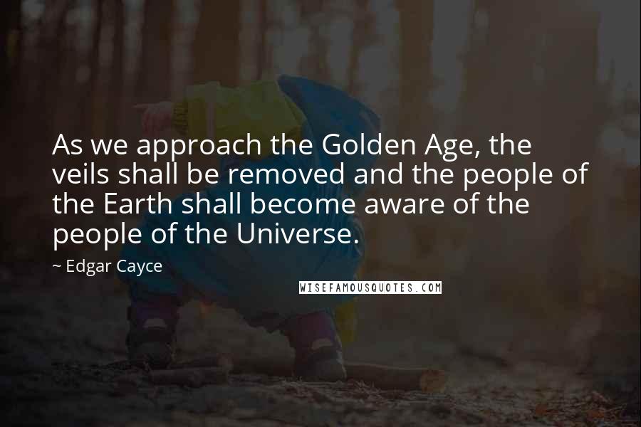 Edgar Cayce Quotes: As we approach the Golden Age, the veils shall be removed and the people of the Earth shall become aware of the people of the Universe.